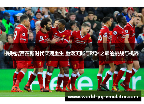 曼联能否在新时代实现重生 重返英超与欧洲之巅的挑战与机遇