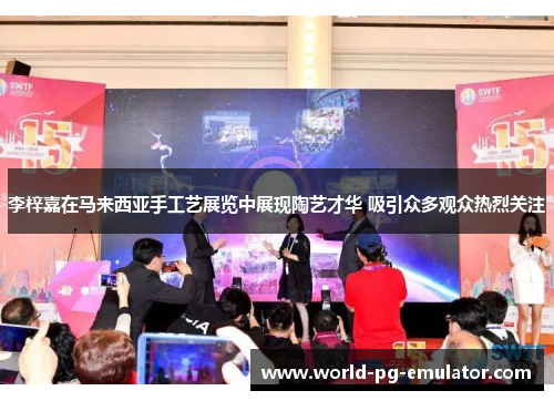 李梓嘉在马来西亚手工艺展览中展现陶艺才华 吸引众多观众热烈关注