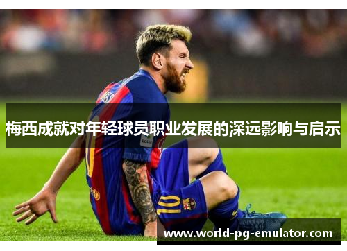 梅西成就对年轻球员职业发展的深远影响与启示