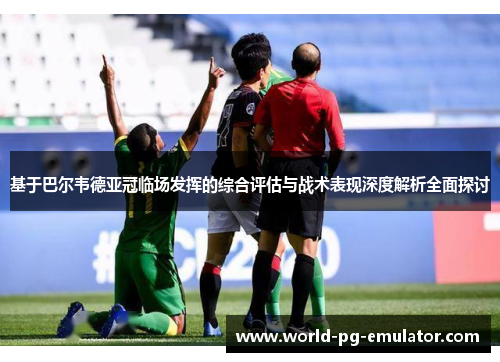 基于巴尔韦德亚冠临场发挥的综合评估与战术表现深度解析全面探讨