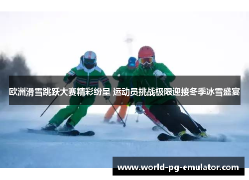 欧洲滑雪跳跃大赛精彩纷呈 运动员挑战极限迎接冬季冰雪盛宴