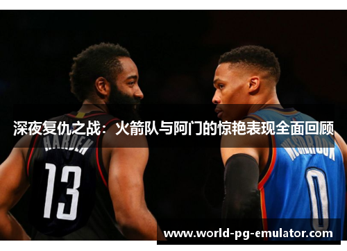 深夜复仇之战：火箭队与阿门的惊艳表现全面回顾