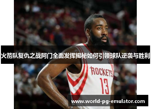 火箭队复仇之战阿门全面发挥揭秘如何引领球队逆袭与胜利