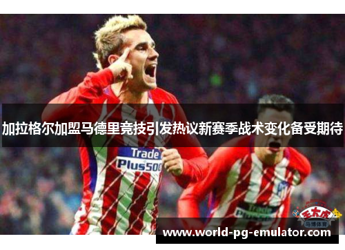 加拉格尔加盟马德里竞技引发热议新赛季战术变化备受期待
