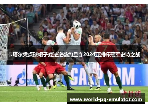 卡塔尔凭点球帽子戏法逆袭约旦夺2024亚洲杯冠军史诗之战