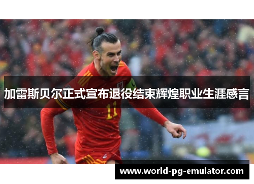 加雷斯贝尔正式宣布退役结束辉煌职业生涯感言