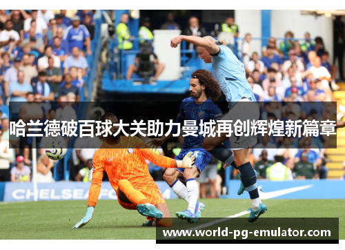 哈兰德破百球大关助力曼城再创辉煌新篇章