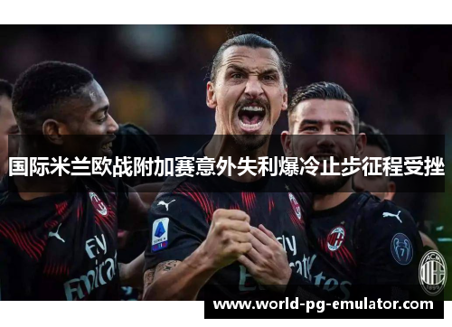 国际米兰欧战附加赛意外失利爆冷止步征程受挫