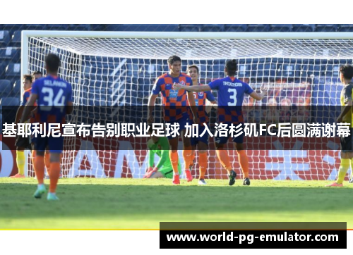 基耶利尼宣布告别职业足球 加入洛杉矶FC后圆满谢幕