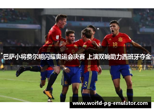 巴萨小将费尔明闪耀奥运会决赛 上演双响助力西班牙夺金