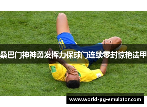 桑巴门神神勇发挥力保球门连续零封惊艳法甲