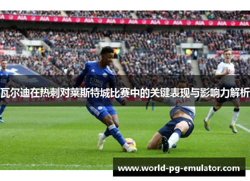 瓦尔迪在热刺对莱斯特城比赛中的关键表现与影响力解析