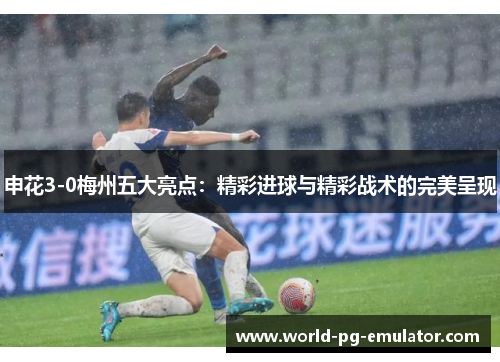 申花3-0梅州五大亮点：精彩进球与精彩战术的完美呈现