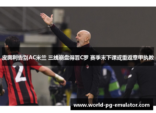 皮奥利告别AC米兰 三线崩盘得罪C罗 赛季末下课或重返意甲执教