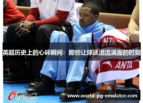 英超历史上的心碎瞬间：那些让球迷泪流满面的时刻