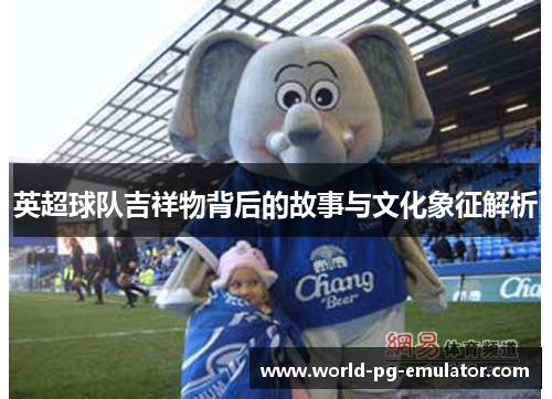 英超球队吉祥物背后的故事与文化象征解析