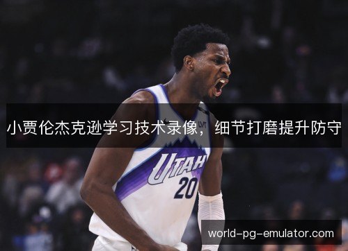 小贾伦杰克逊学习技术录像，细节打磨提升防守