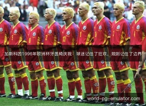 加斯科因1996年欧洲杯牙医椅庆祝：球迷记住了狂欢，规则记住了边界